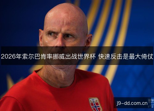 2026年索尔巴肯率挪威出战世界杯 快速反击是最大倚仗 2026年索尔巴肯率挪威出战世界杯 快速反击是最大倚仗